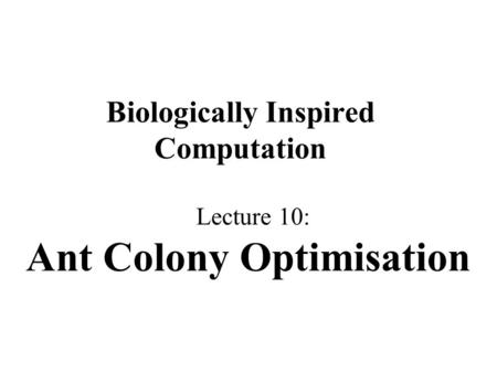 Biologically Inspired Computation Lecture 10: Ant Colony Optimisation.