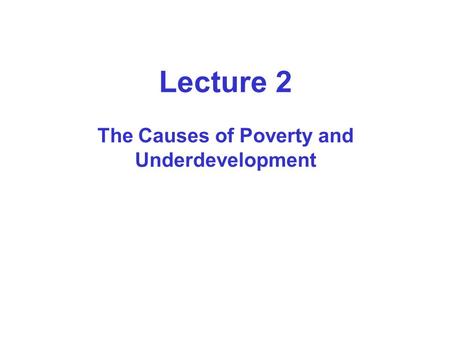 Lecture 2 The Causes of Poverty and Underdevelopment.