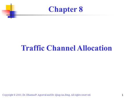 Copyright © 2003, Dr. Dharma P. Agrawal and Dr. Qing-An Zeng. All rights reserved. 1 Chapter 8 Traffic Channel Allocation.