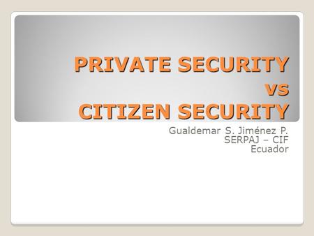 PRIVATE SECURITY vs CITIZEN SECURITY Gualdemar S. Jiménez P. SERPAJ – CIF Ecuador.