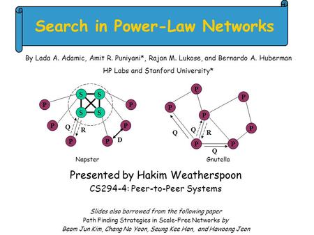 Search in Power-Law Networks Presented by Hakim Weatherspoon CS294-4: Peer-to-Peer Systems Slides also borrowed from the following paper Path Finding Strategies.