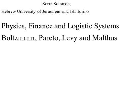 Physics, Finance and Logistic Systems Boltzmann, Pareto, Levy and Malthus Sorin Solomon, Hebrew University of Jerusalem and ISI Torino.