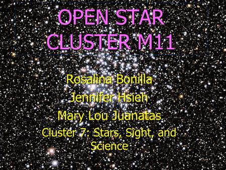 OPEN STAR CLUSTER M11 Rosalina Bonilla Jennifer Hsieh Mary Lou Juanatas Cluster 7: Stars, Sight, and Science.