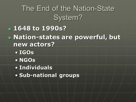The End of the Nation-State System? 1648 to 1990s? 1648 to 1990s? Nation-states are powerful, but new actors? Nation-states are powerful, but new actors?