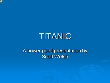 TITANIC A power point presentation by Scott Welsh.