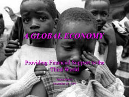 A GLOBAL ECONOMY Providing Financial Support to the Third World Janina Kearns November 22, 1999.