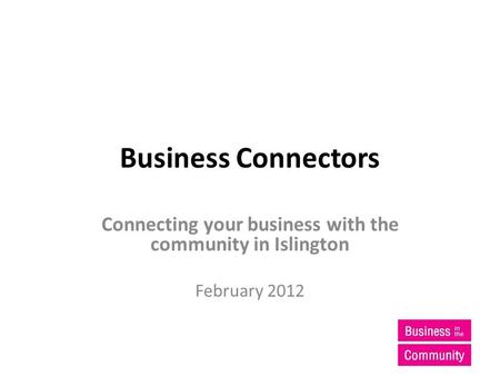 Business Connectors Connecting your business with the community in Islington February 2012.