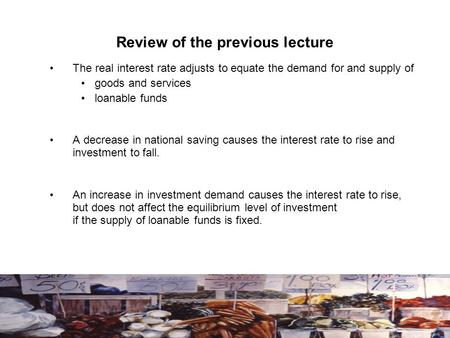 Review of the previous lecture The real interest rate adjusts to equate the demand for and supply of goods and services loanable funds A decrease in national.