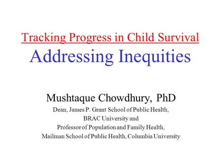 Tracking Progress in Child Survival Addressing Inequities Mushtaque Chowdhury, PhD Dean, James P. Grant School of Public Health, BRAC University and Professor.