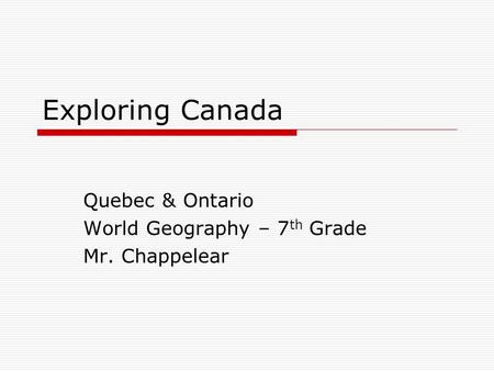 Exploring Canada Quebec & Ontario World Geography – 7 th Grade Mr. Chappelear.