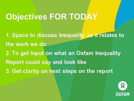 Objectives FOR TODAY 1. Space to discuss Inequality as it relates to the work we do 2. To get input on what an Oxfam Inequality Report could say and look.