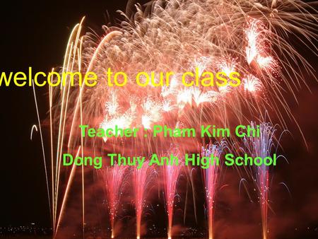 welcome to our class Teacher : Pham Kim Chi Dong Thuy Anh High School.