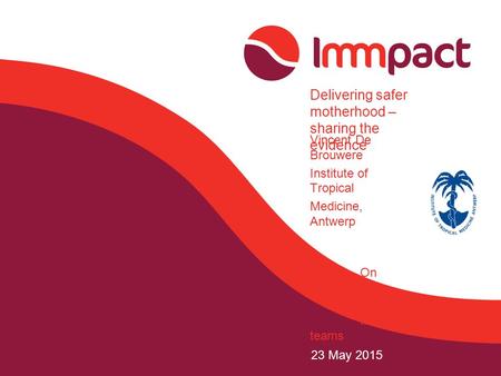 23 May 2015 Delivering safer motherhood – sharing the evidence Vincent De Brouwere Institute of Tropical Medicine, Antwerp On behalf of all Immpact teams.