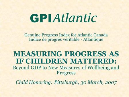 Genuine Progress Index for Atlantic Canada Indice de progrès véritable - Atlantique MEASURING PROGRESS AS IF CHILDREN MATTERED: Beyond GDP to New Measures.