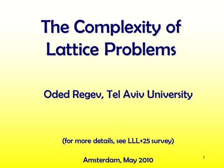 1 The Complexity of Lattice Problems Oded Regev, Tel Aviv University Amsterdam, May 2010 (for more details, see LLL+25 survey)