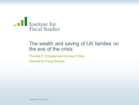 © Institute for Fiscal Studies The wealth and saving of UK families on the eve of the crisis Thomas F. Crossley and Cormac O’Dea Institute for Fiscal Studies.