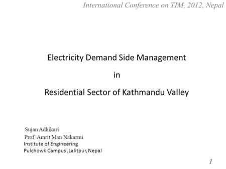 International Conference on TIM, 2012, Nepal 1 Electricity Demand Side Management in Residential Sector of Kathmandu Valley Sujan Adhikari Prof Amrit Man.