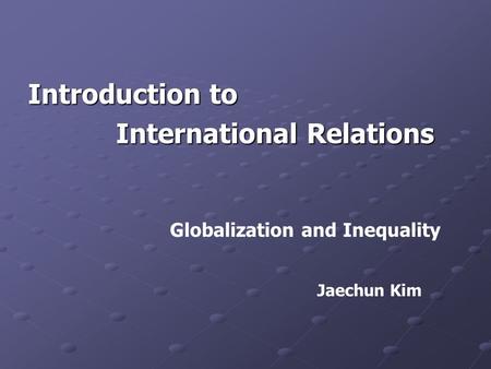Introduction to International Relations International Relations Globalization and Inequality Jaechun Kim.