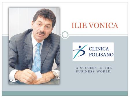 -A SUCCESS IN THE BUSINESS WORLD ILIE VONICA. QUICK FACTFILE Romanian doctor and business man. He opened a medical center in 1993, in Sibiu. He brought.