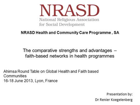 The comparative strengths and advantages – faith-based networks in health programmes Presentation by: Dr Renier Koegelenberg NRASD Health and Community.