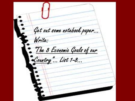 Get out some notebook paper… Write: “The 8 Economic Goals of our Country”… List 1-8…
