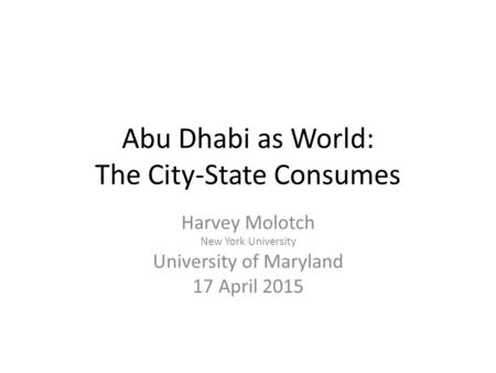 Abu Dhabi as World: The City-State Consumes Harvey Molotch New York University University of Maryland 17 April 2015.