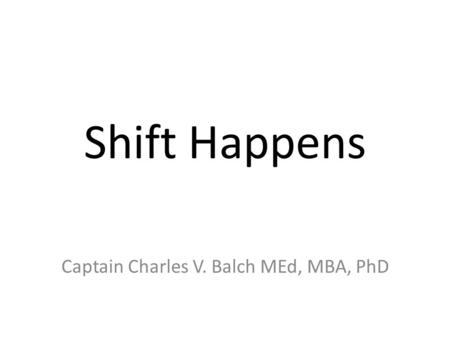 Shift Happens Captain Charles V. Balch MEd, MBA, PhD.