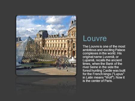 Louvre The Louvre is one of the most ambitious and exciting Palace complexes in the world. His original name Luveniâ, or Lupaniâ, recalls the ancient times,