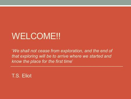 WELCOME!! ‘We shall not cease from exploration, and the end of that exploring will be to arrive where we started and know the place for the first time’