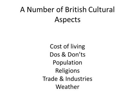 A Number of British Cultural Aspects Cost of living Dos & Don’ts Population Religions Trade & Industries Weather.