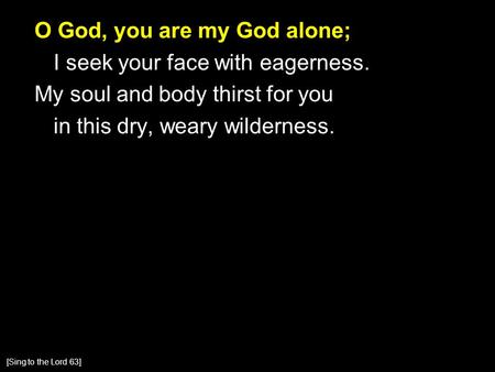 O God, you are my God alone; I seek your face with eagerness. My soul and body thirst for you in this dry, weary wilderness. [Sing to the Lord 63]