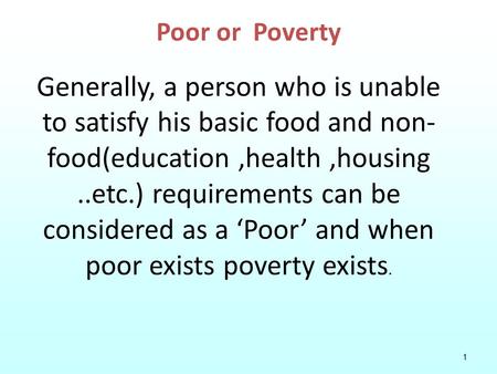 1 Poor or Poverty Generally, a person who is unable to satisfy his basic food and non- food(education,health,housing..etc.) requirements can be considered.