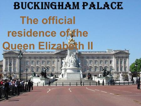 Buckingham Palace The official residence of the Queen Elizabeth II.