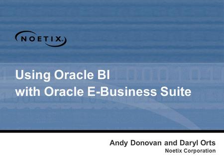 Using Oracle BI with Oracle E-Business Suite Andy Donovan and Daryl Orts Noetix Corporation.