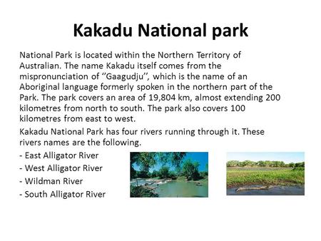 Kakadu National park National Park is located within the Northern Territory of Australian. The name Kakadu itself comes from the mispronunciation of ‘’Gaagudju’’,