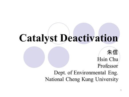 1 Catalyst Deactivation 朱信 Hsin Chu Professor Dept. of Environmental Eng. National Cheng Kung University.