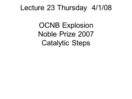 Lecture 23 Thursday 4/1/08 OCNB Explosion Noble Prize 2007 Catalytic Steps.