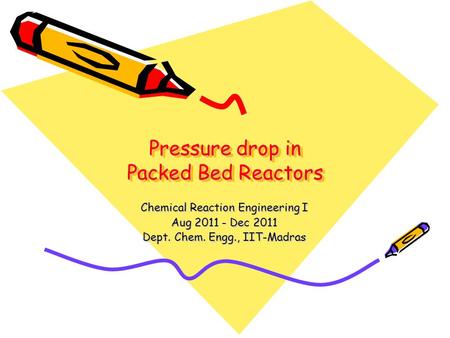 Pressure drop in Packed Bed Reactors Chemical Reaction Engineering I Aug 2011 - Dec 2011 Dept. Chem. Engg., IIT-Madras.