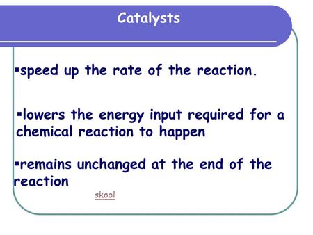 Catalysts  speed up the rate of the reaction.  lowers the energy input required for a chemical reaction to happen  remains unchanged at the end of the.