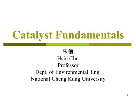1 Catalyst Fundamentals 朱信 Hsin Chu Professor Dept. of Environmental Eng. National Cheng Kung University.