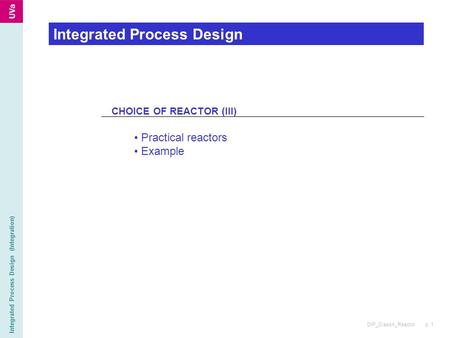 DIP_Class4_Reactor p. 1 Integrated Process Design (Integration) Integrated Process Design CHOICE OF REACTOR (III) Practical reactors Example.