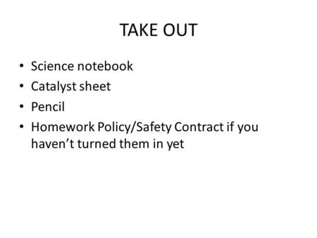 TAKE OUT Science notebook Catalyst sheet Pencil Homework Policy/Safety Contract if you haven’t turned them in yet.
