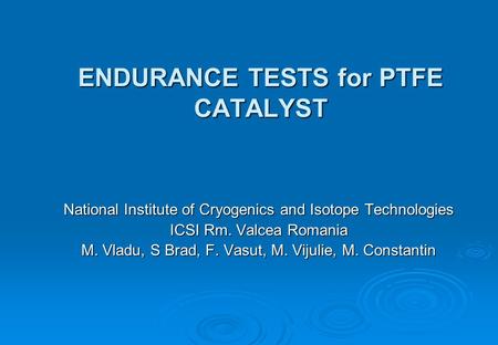 ENDURANCE TESTS for PTFE CATALYST National Institute of Cryogenics and Isotope Technologies ICSI Rm. Valcea Romania M. Vladu, S Brad, F. Vasut, M. Vijulie,