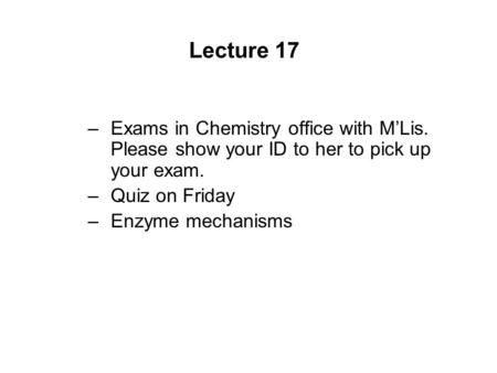 Lecture 17 –Exams in Chemistry office with M’Lis. Please show your ID to her to pick up your exam. –Quiz on Friday –Enzyme mechanisms.