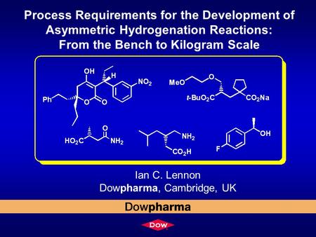 Process Requirements for the Development of Asymmetric Hydrogenation Reactions: From the Bench to Kilogram Scale Ian C. Lennon Dowpharma, Cambridge, UK.
