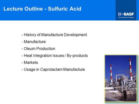 Lecture Outline - Sulfuric Acid - History of Manufacture Development - Manufacture - Oleum Production - Heat Integration Issues / By-products - Markets.