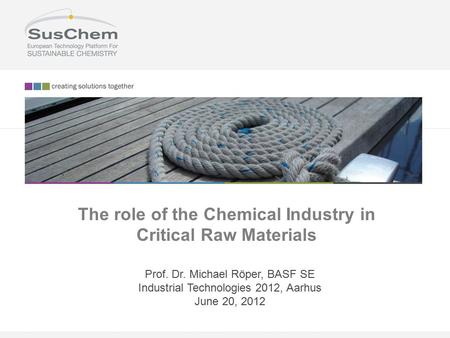 The role of the Chemical Industry in Critical Raw Materials Prof. Dr. Michael Röper, BASF SE Industrial Technologies 2012, Aarhus June 20, 2012.