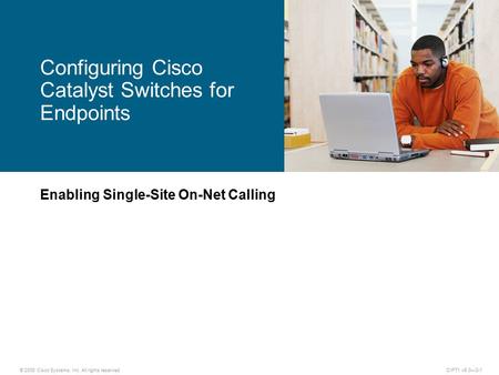 © 2008 Cisco Systems, Inc. All rights reserved.CIPT1 v6.0—3-1 Enabling Single-Site On-Net Calling Configuring Cisco Catalyst Switches for Endpoints.