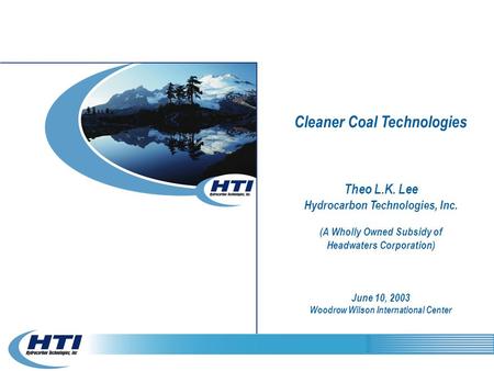 Cleaner Coal Technologies Theo L.K. Lee Hydrocarbon Technologies, Inc. (A Wholly Owned Subsidy of Headwaters Corporation) June 10, 2003 Woodrow Wilson.
