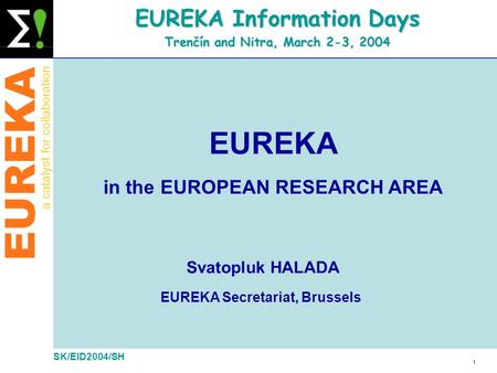 EUREKA a catalyst for collaboration 1 SK/EID2004/SH EUREKA Information Days Trenčín and Nitra, March 2-3, 2004 Svatopluk HALADA EUREKA Secretariat, Brussels.